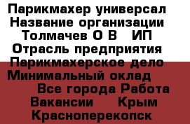 Парикмахер-универсал › Название организации ­ Толмачев О.В., ИП › Отрасль предприятия ­ Парикмахерское дело › Минимальный оклад ­ 18 000 - Все города Работа » Вакансии   . Крым,Красноперекопск